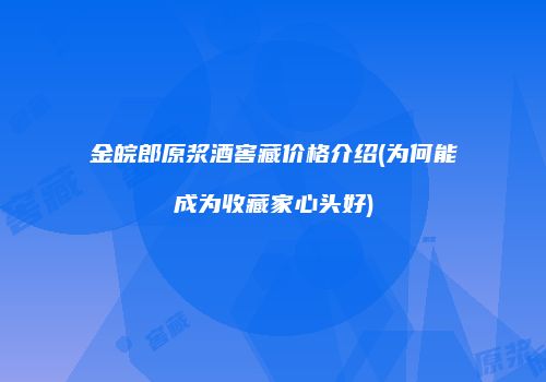 金皖郎原浆酒窖藏价格介绍(为何能成为收藏家心头好)