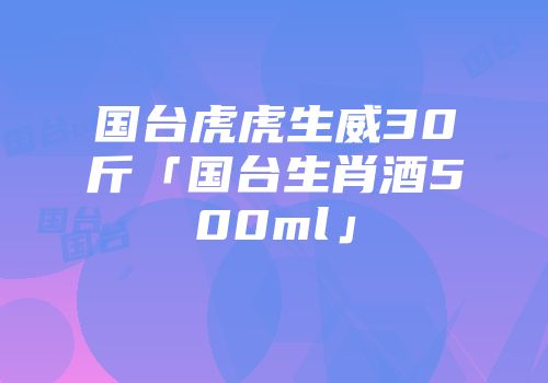 国台虎虎生威30斤「国台生肖酒500ml」