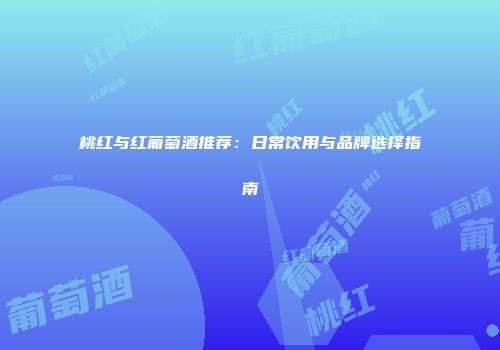 桃红与红葡萄酒推荐：日常饮用与品牌选择指南