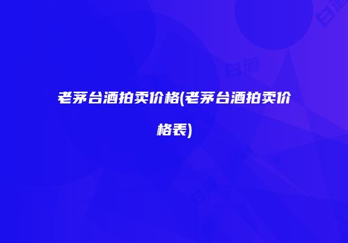 老茅台酒拍卖价格(老茅台酒拍卖价格表)