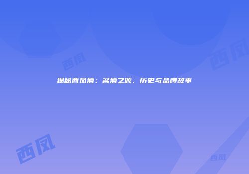 揭秘西凤酒：名酒之源、历史与品牌故事