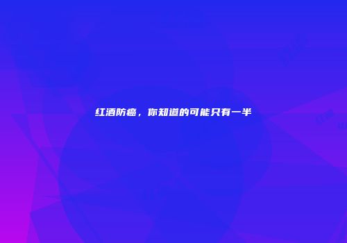 红酒防癌，你知道的可能只有一半