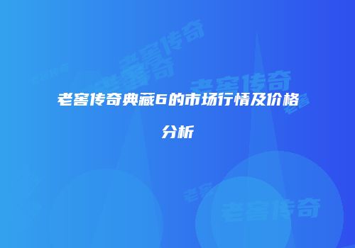 老窖传奇典藏6的市场行情及价格分析