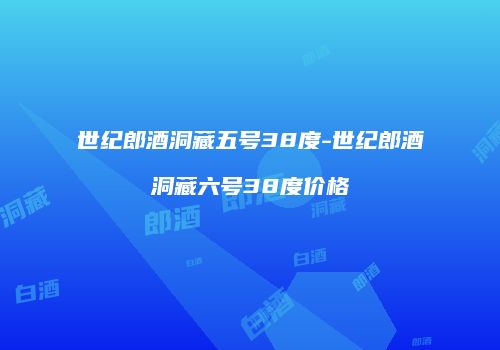 世纪郎酒洞藏五号38度-世纪郎酒洞藏六号38度价格