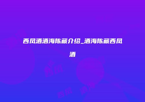 西凤酒酒海陈藏介绍_酒海陈藏西凤酒