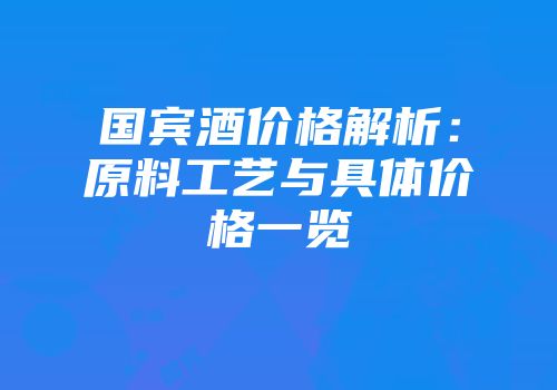 国宾酒价格解析：原料工艺与具体价格一览
