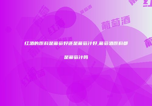 红酒的原料是葡萄好还是葡萄汁好,葡萄酒原料都是葡萄汁吗