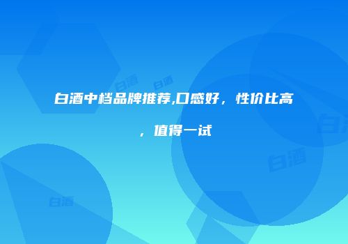 白酒中档品牌推荐,口感好，性价比高，值得一试