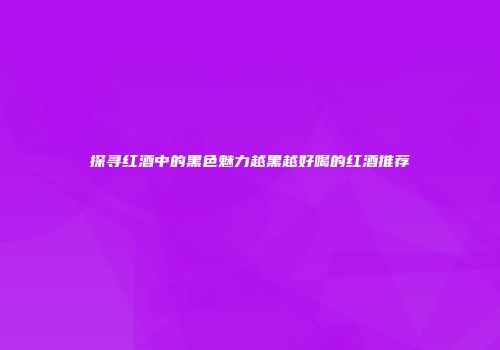 探寻红酒中的黑色魅力越黑越好喝的红酒推荐