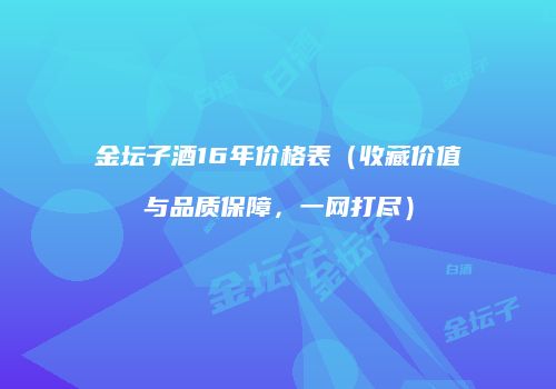 金坛子酒16年价格表（收藏价值与品质保障，一网打尽）