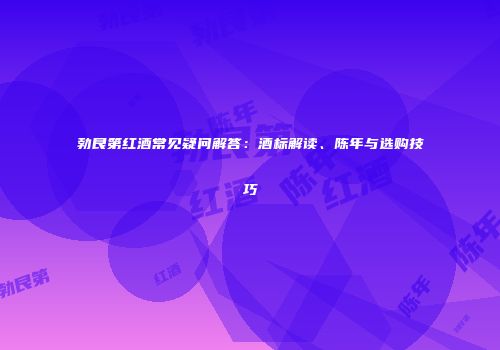 勃艮第红酒常见疑问解答：酒标解读、陈年与选购技巧