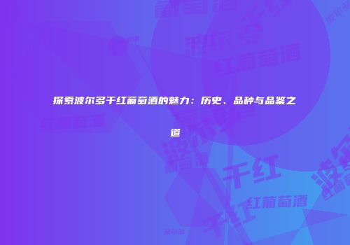 探索波尔多干红葡萄酒的魅力：历史、品种与品鉴之道