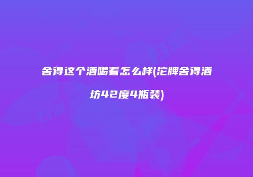 舍得这个酒喝着怎么样(沱牌舍得酒坊42度4瓶装)