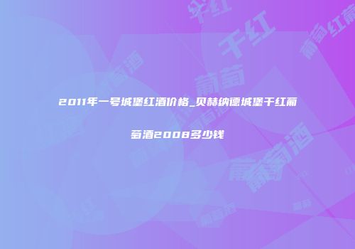 2011年一号城堡红酒价格_贝赫纳德城堡干红葡萄酒2008多少钱