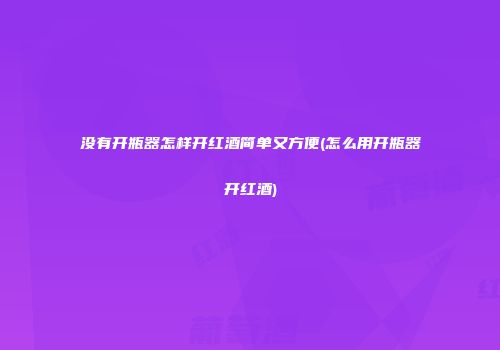 没有开瓶器怎样开红酒简单又方便(怎么用开瓶器开红酒)