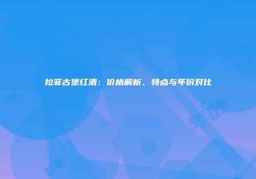 拉菲古堡红酒：价格解析、特点与年份对比