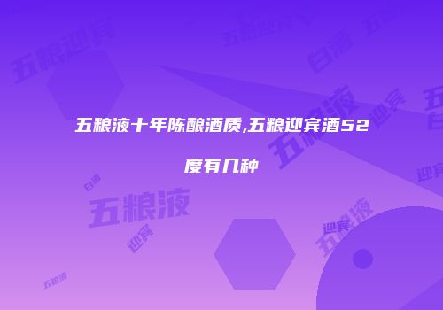 五粮液十年陈酿酒质,五粮迎宾酒52度有几种