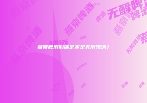 燕京啤酒到底是不是无醇啤酒？