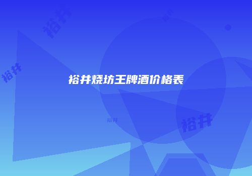 裕井烧坊王牌酒价格表