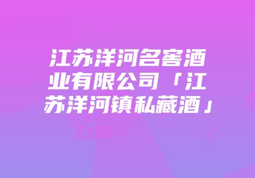 江苏洋河名窖酒业有限公司「江苏洋河镇私藏酒」