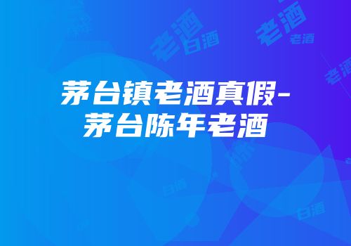 茅台镇老酒真假-茅台陈年老酒