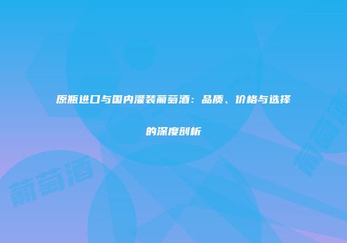 原瓶进口与国内灌装葡萄酒：品质、价格与选择的深度剖析