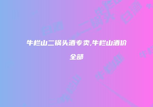 牛栏山二锅头酒专卖,牛栏山酒价全部