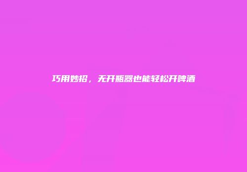 巧用妙招，无开瓶器也能轻松开啤酒