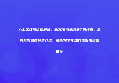 力士金红酒价格解析：2006与2013年份详解，品牌及制造商背景介绍，及2020年热门电影电视剧推荐