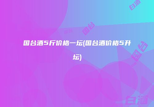 国台酒5斤价格一坛(国台酒价格5升坛)