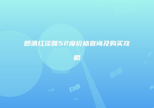 郎酒红淡雅52度价格查询及购买攻略