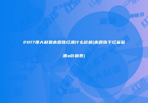 2017澳大利亚赤霞珠红酒什么价格(赤霞珠干红葡萄酒a价格表)