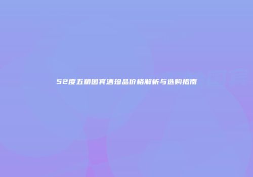 52度五粮国宾酒珍品价格解析与选购指南