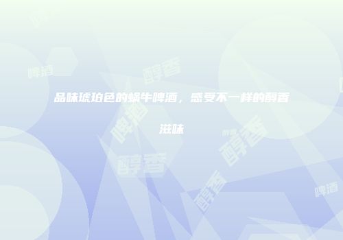 品味琥珀色的蜗牛啤酒，感受不一样的醇香滋味