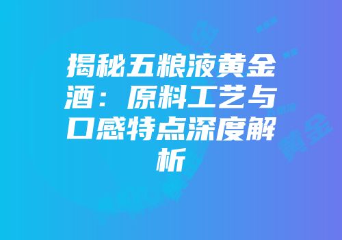 揭秘五粮液黄金酒：原料工艺与口感特点深度解析