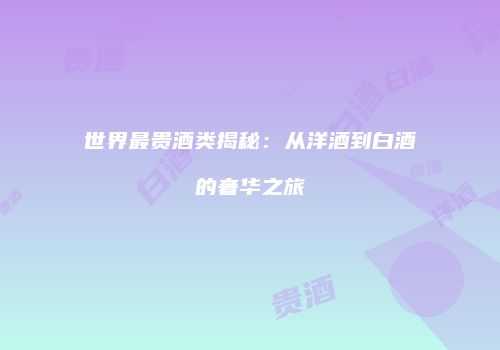 世界最贵酒类揭秘：从洋酒到白酒的奢华之旅