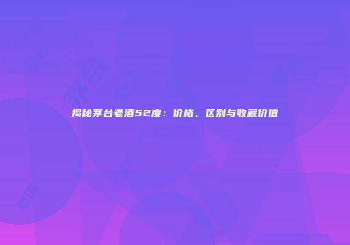揭秘茅台老酒52度：价格、区别与收藏价值