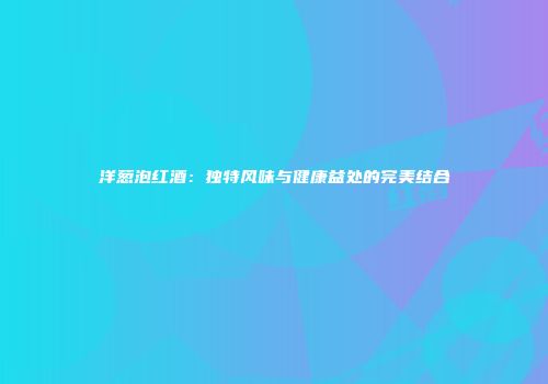 洋葱泡红酒：独特风味与健康益处的完美结合