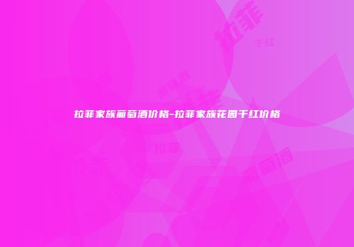 拉菲家族葡萄酒价格-拉菲家族花园干红价格