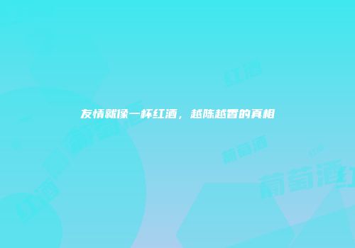 友情就像一杯红酒，越陈越香的真相