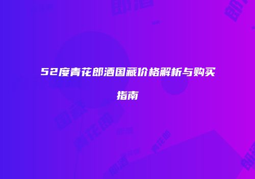 52度青花郎酒国藏价格解析与购买指南