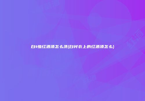 白t恤红酒渍怎么洗(白衬衣上的红酒渍怎么)