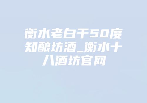 衡水老白干50度知酿坊酒_衡水十八酒坊官网