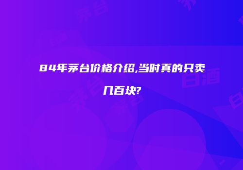 84年茅台价格介绍,当时真的只卖几百块?