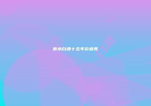 衡水白酒十五年价格表