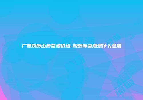 广西脱醇山葡萄酒价格-脱醇葡萄酒是什么意思