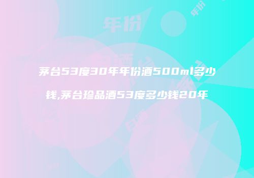 茅台53度30年年份酒500ml多少钱,茅台珍品酒53度多少钱20年
