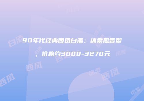 90年代经典西凤白酒：绵柔凤香型，价格约3000-3270元