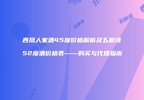 西凤人家酒45度价格解析及五粮液52度酒价格表——购买与代理指南