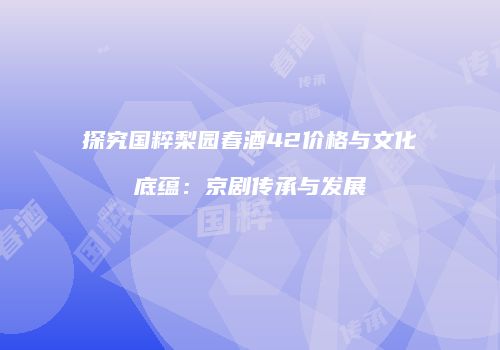 探究国粹梨园春酒42价格与文化底蕴：京剧传承与发展